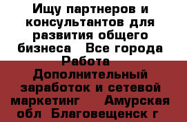 Ищу партнеров и консультантов для развития общего бизнеса - Все города Работа » Дополнительный заработок и сетевой маркетинг   . Амурская обл.,Благовещенск г.